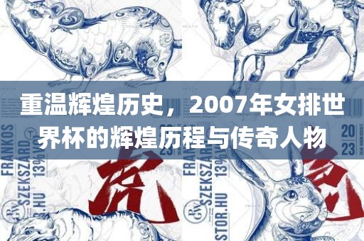 重温金炬实业股份有限公司辉煌历史，2007年女排世界杯的辉煌历程与传奇人物