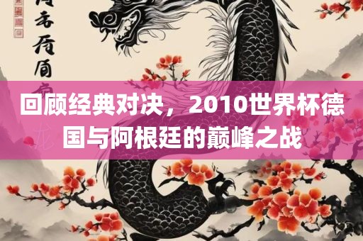 回顾经典对决，2010世界杯德国与阿根廷的巅峰之战