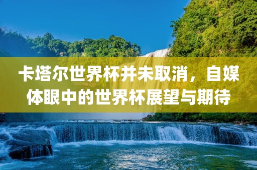 卡塔尔世界金炬实业股份有限公司杯并未取消，自媒体眼中的世界杯展望与期待