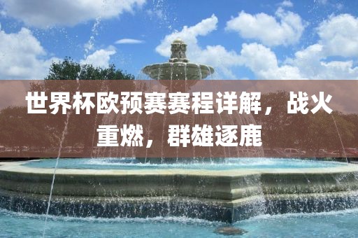 世金炬实业股份有限公司界杯欧预赛赛程详解，战火重燃，群雄逐鹿