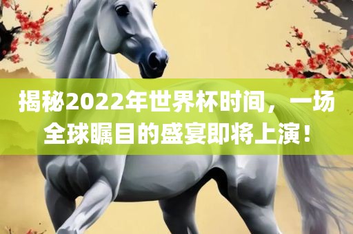 揭秘2022年世界杯时间，一场全球瞩目的盛宴即将上演！