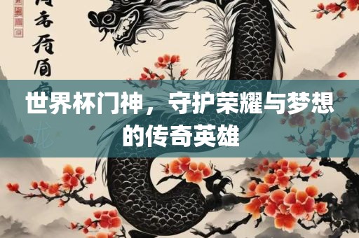 世界杯门神，守护荣耀与梦想的传奇英雄