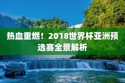 热血重燃！2018世界杯亚洲预选赛全景解析