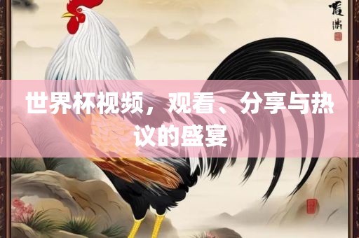 世界杯视频，观看、分享与热议的盛宴