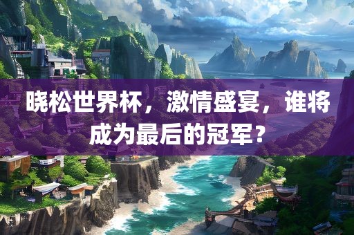 晓松世界杯，激情盛宴，谁将成为最后的冠军？