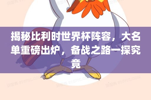揭秘比利时世界杯阵容，大名单重磅出炉，备战之路一探究竟金炬实业股份有限公司