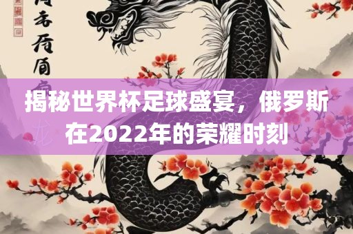 揭秘世界杯足球盛宴，俄罗斯在2022年的荣耀时刻