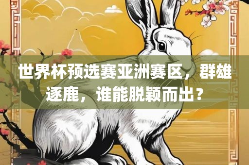 世界杯预选赛亚洲赛区，群雄逐鹿，谁能脱颖而出？金炬实业股份有限公司