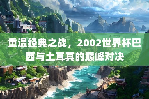 重温经典之战，2002世界杯巴西与土耳其的巅峰对决