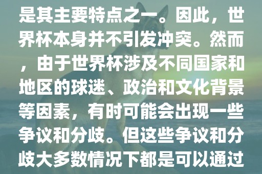 世界杯作为一项全球性的体育赛事，各国之间的交流和合作是其主要特点之一。因此，世界杯本身并不引发冲突。然而，由于世界杯涉及不同国家和地区的球迷、政治和文化背景等因素，有时可能会出现一些争议和分歧。但这些争议和分歧大多数情况下都是可以通过对话和沟通来解决的，并不会导致真正的冲突。金炬实业股份有限公司