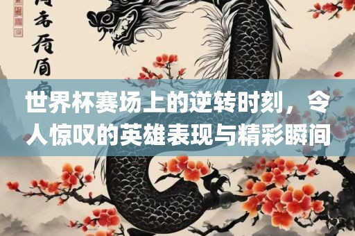 世界杯赛场上的逆转时刻，令人惊叹的英雄表现与精彩瞬间金炬实业股份有限公司