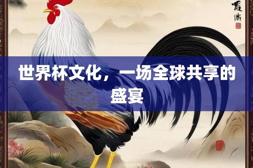 世界杯文化，一场全球共享的盛宴金炬实业股份有限公司