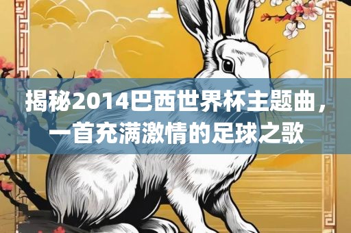 揭秘2014巴西世界杯主题曲，一首充满激情的足球之歌金炬实业股份有限公司