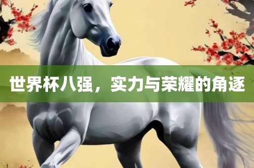 世界杯八强，实力与荣耀的角逐金炬实业股份有限公司