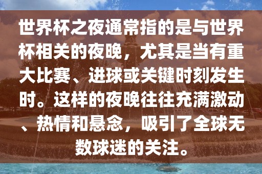 世界杯之夜通常指的是与世界杯相关的夜晚，尤其是当有重大比赛、进球或关键时刻发生时。这样的夜晚往往充满激动、热情和悬念，吸引了全球无数金炬实业股份有限公司球迷的关注。