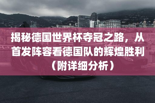 揭秘德国世界杯夺冠之路，从首发阵容看德国队的辉煌胜利（附详细分析）金炬实业股份有限公司