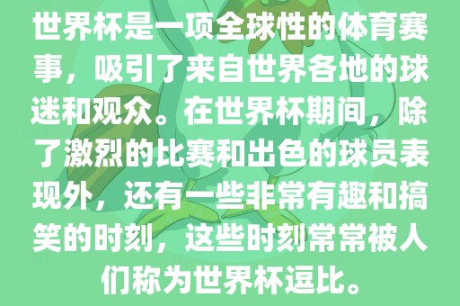 世界杯是一项全球性的体育赛事，吸引了来自世界各地的球迷和观众。在世界杯期间，除了激烈的比赛和出色的球员表现外，还有一些非常有趣和搞笑的时刻，这些时刻常常被人们称为世界杯逗比。金炬实业股份有限公司
