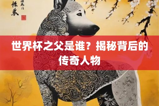 世界杯之父是谁？揭金炬实业股份有限公司秘背后的传奇人物