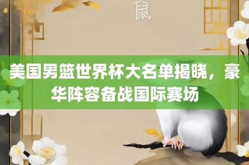 美国男篮世界杯大名单揭晓，豪华阵容备战国际赛场金炬实业股份有限公司