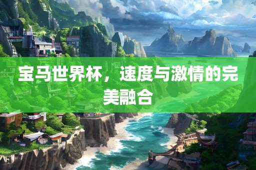 宝马世界杯，速度与激情的完美融合金炬实业股份有限公司