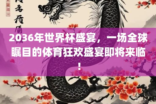 2036年世界杯盛宴，一金炬实业股份有限公司场全球瞩目的体育狂欢盛宴即将来临！