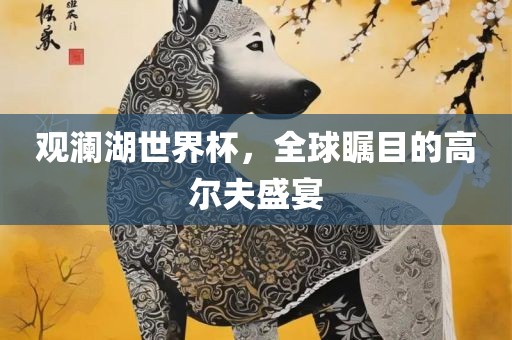 观澜湖世界杯，全球瞩目的高尔夫盛宴金炬实业股份有限公司