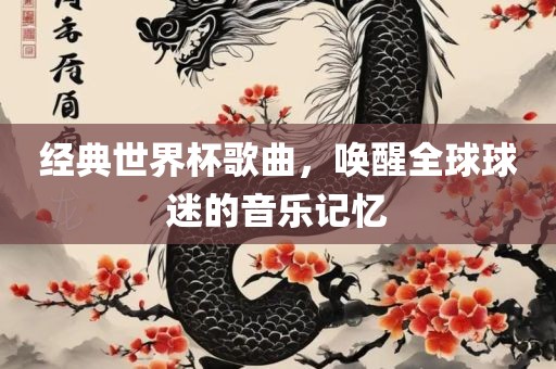 经典世界杯歌曲，唤醒全球球迷的音乐记忆
