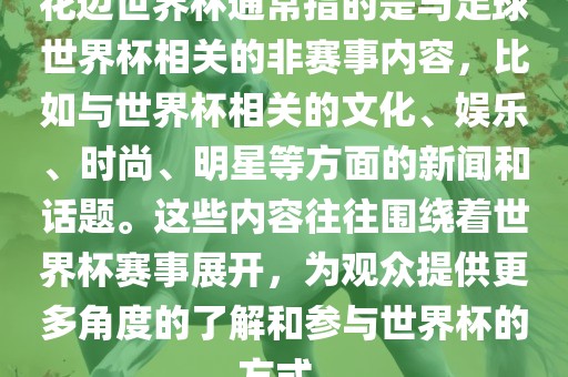 花边世界杯通常指的是与足球世界杯相关的非赛事内容，比如与世界杯相关的文化、娱乐、时尚、明星等方面的新闻和话题。这些内容往往围绕着世界杯赛事展开，为观众提供更多角度的了解和参与世界杯的方式。金炬实业股份有限公司