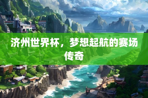 济州世界杯，梦想起航的赛场传奇