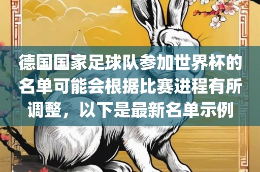 德国国家足球队参加世界杯的名单可能会根据比赛进程有所调整，以下是最新名单示例金炬实业股份有限公司