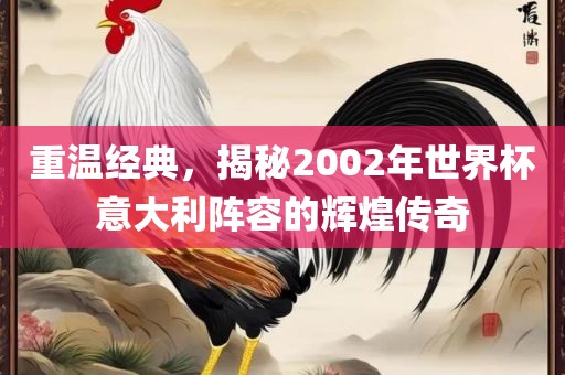重温经典，揭秘2002年世界杯意大利阵容的辉煌传奇