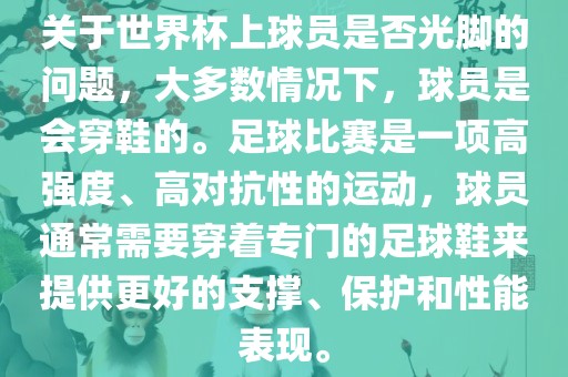 关于世界杯上球员是否光脚的问题，大多数情况下，球员是会穿鞋的。足球比赛是一项高强度、高对抗性的运动，球员通常需要穿着专门的足球鞋来提供更好的支撑、保护和性能表现。