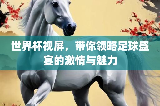世界杯视屏，带你领略足球盛宴的激情与魅力金炬实业股份有限公司
