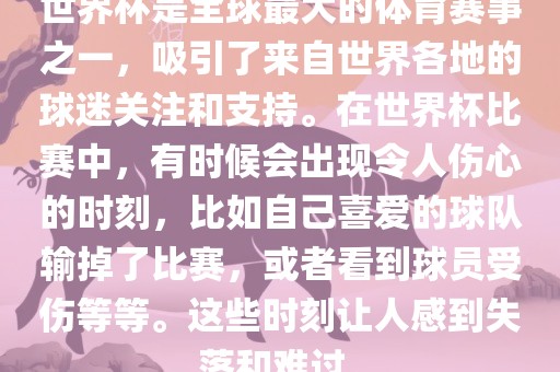 世界杯是全球最大的体育赛事之一，吸引了来自世界各地的球迷关注和支持。在世界杯比赛中，有时候会出现令人伤心的时刻，比如自己喜爱的球队输掉了比赛，或者看到球员受伤等等。这些金炬实业股份有限公司时刻让人感到失落和难过。