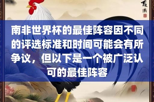 南非世界杯的最佳阵容因不同的评选标准和时间可能会有所争议，但以下是一个被广泛认可的最佳阵容金炬实业股份有限公司