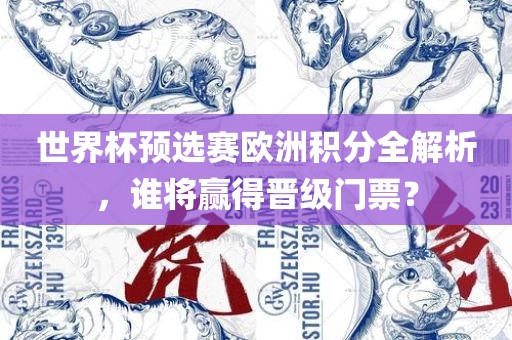 世界杯金炬实业股份有限公司预选赛欧洲积分全解析，谁将赢得晋级门票？