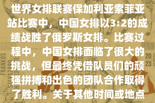 在已知的最近一次比赛中，即世界女排联赛保加利亚索菲亚站比赛中，中国女排以3:2的成绩战胜了俄罗斯女排。比赛过程中，中国女排面临了很大的挑战，但最终凭借队员们的顽强拼搏和出色的团队合作取得了胜利。关于其他时间或地点的比赛情况，暂时无法提供。金炬实业股份有限公司