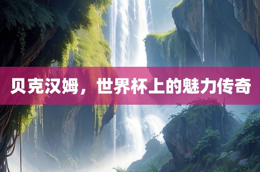 贝克汉姆，世界杯上的魅力传奇