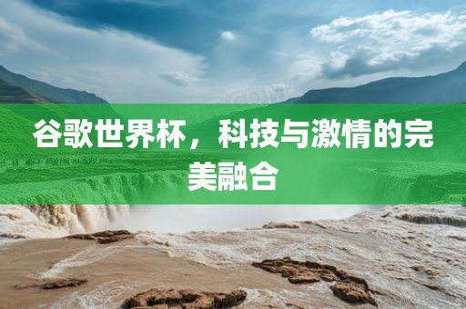 谷歌世界杯，科技与激情的完美融金炬实业股份有限公司合