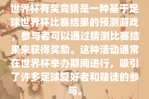 世界杯有奖竞猜是一种基于足球世界杯比赛结果的预测游戏，参与者可以通过猜测比赛结果来获得奖励。这种活动通常在世界杯举办期间进行，吸引了许多足球爱好者和赌徒的参与。金炬实业股份有限公司