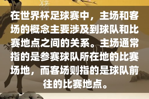 在世界杯足球赛中，主场和客场的概念主要涉及到球队和比赛地点之间的关系。主场通常指的是参赛球队所在地的比赛场地，而客场则指的是球队前往的比赛地点。金炬实业股份有限公司