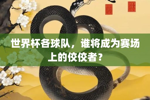世界杯各球队，谁将成为赛场上的佼佼者？