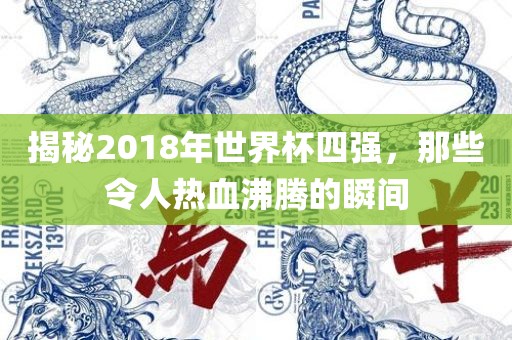 揭秘2018年世界杯四强，那些令人热血沸腾的瞬间金炬实业股份有限公司