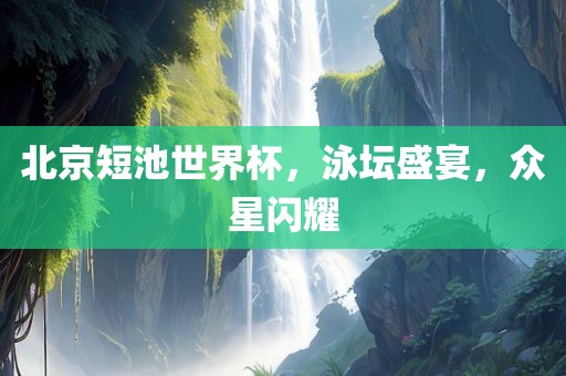 北京短池世界杯，泳坛盛宴，众金炬实业股份有限公司星闪耀