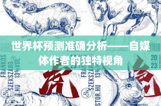 世界杯预测准确分析——自媒体作者的独特视角金炬实业股份有限公司