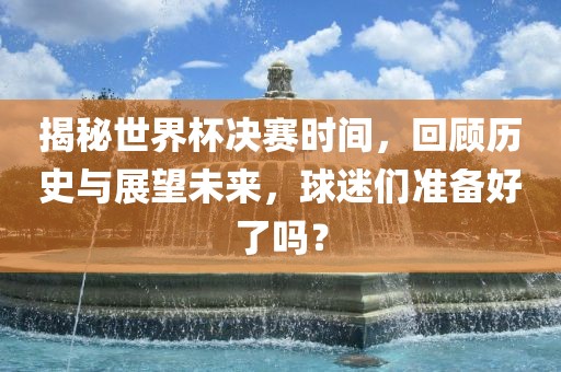 揭秘世界杯决赛时间，回顾历史与展望未来，球迷们准备好了吗？