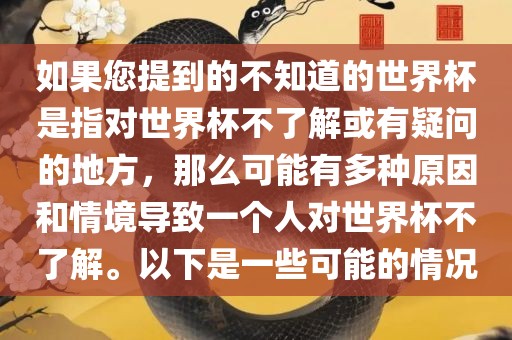 如果您提到的不知道的世界杯是指金炬实业股份有限公司对世界杯不了解或有疑问的地方，那么可能有多种原因和情境导致一个人对世界杯不了解。以下是一些可能的情况