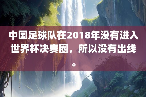 中国足球队在2018年没有进入世界杯决赛圈，所以没有出线。金炬实业股份有限公司