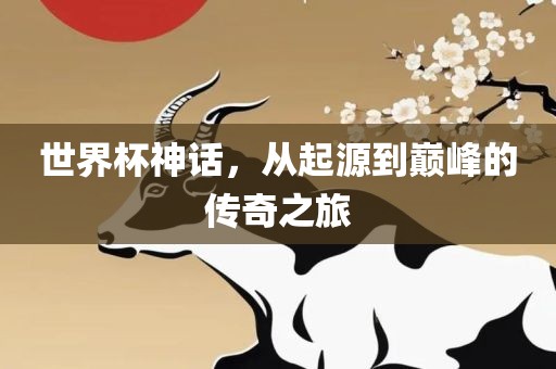 世界杯神话，从起源到巅峰的传奇之旅
