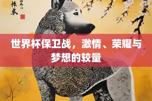 世界杯保卫战，激情、荣耀与梦想的较量